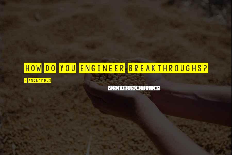 Anonymous Quotes: How do you engineer breakthroughs?