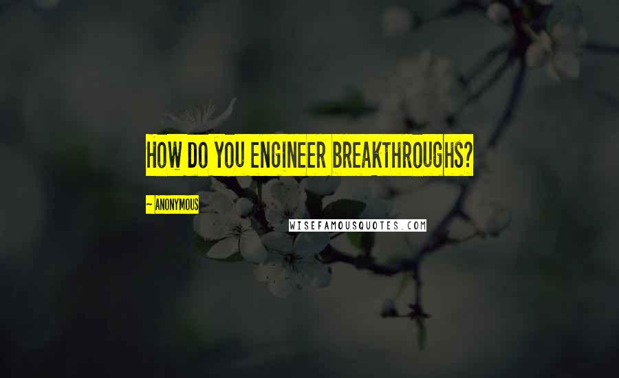 Anonymous Quotes: How do you engineer breakthroughs?