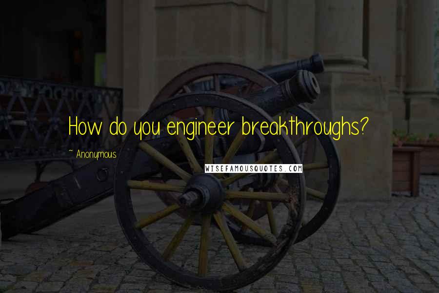 Anonymous Quotes: How do you engineer breakthroughs?