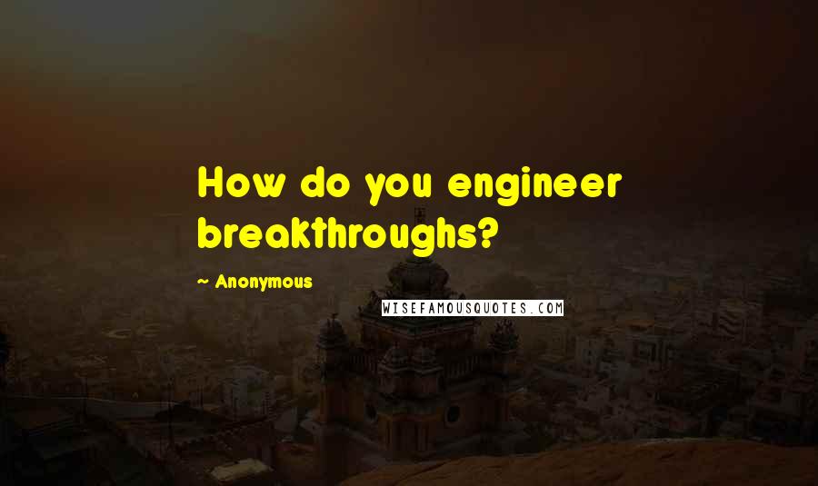 Anonymous Quotes: How do you engineer breakthroughs?