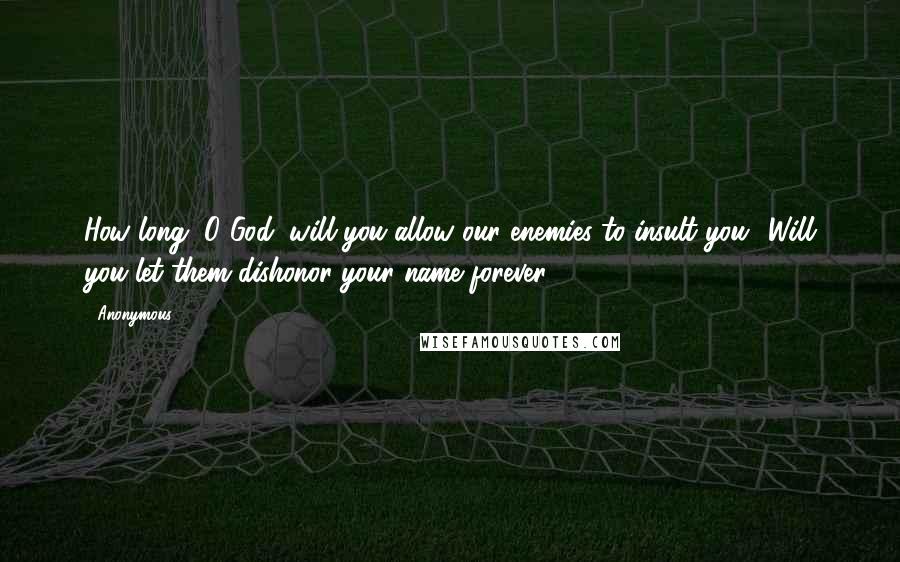 Anonymous Quotes: How long, O God, will you allow our enemies to insult you? Will you let them dishonor your name forever?