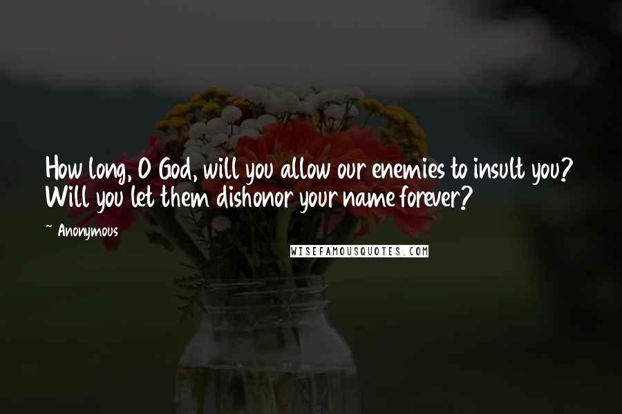 Anonymous Quotes: How long, O God, will you allow our enemies to insult you? Will you let them dishonor your name forever?