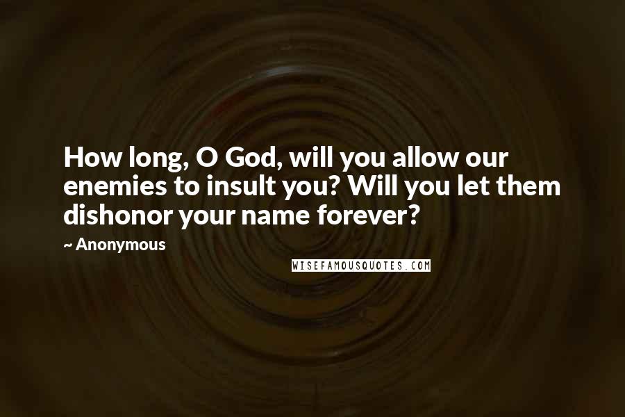 Anonymous Quotes: How long, O God, will you allow our enemies to insult you? Will you let them dishonor your name forever?