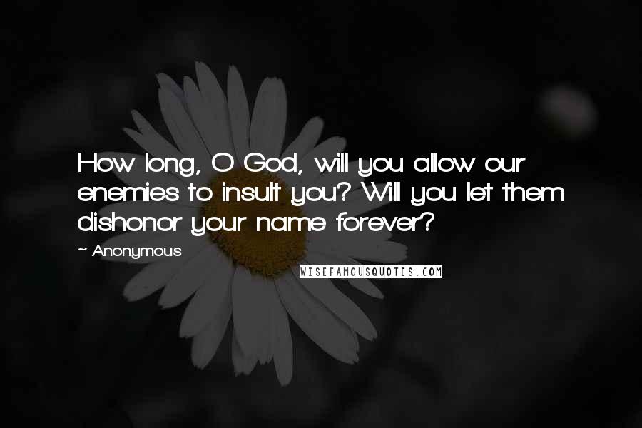 Anonymous Quotes: How long, O God, will you allow our enemies to insult you? Will you let them dishonor your name forever?