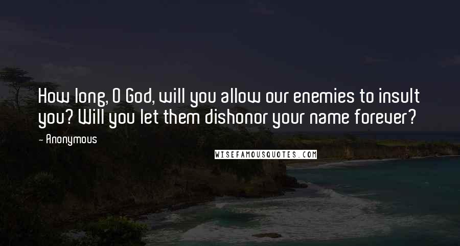 Anonymous Quotes: How long, O God, will you allow our enemies to insult you? Will you let them dishonor your name forever?