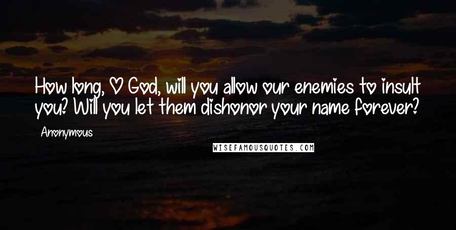 Anonymous Quotes: How long, O God, will you allow our enemies to insult you? Will you let them dishonor your name forever?