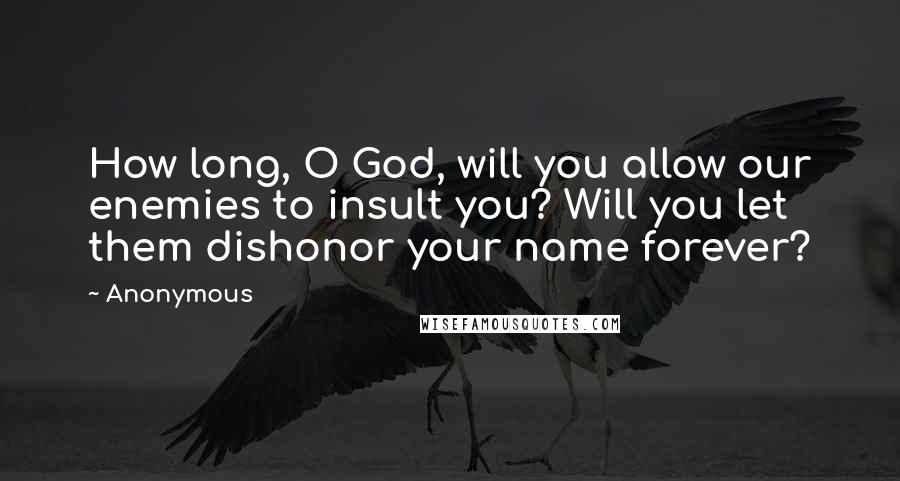 Anonymous Quotes: How long, O God, will you allow our enemies to insult you? Will you let them dishonor your name forever?