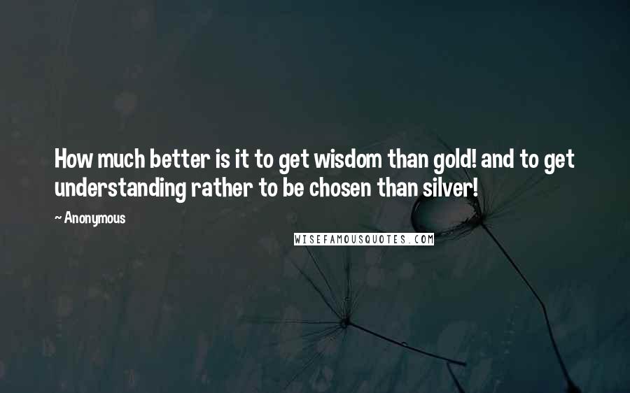 Anonymous Quotes: How much better is it to get wisdom than gold! and to get understanding rather to be chosen than silver!