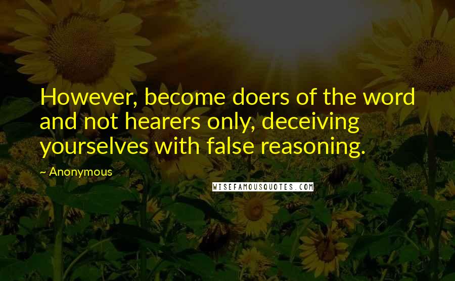 Anonymous Quotes: However, become doers of the word and not hearers only, deceiving yourselves with false reasoning.