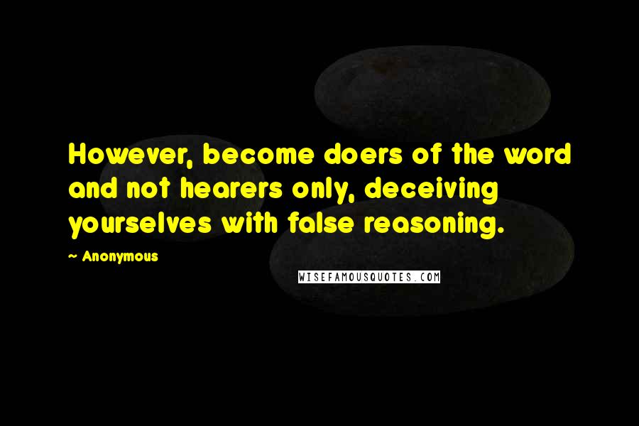 Anonymous Quotes: However, become doers of the word and not hearers only, deceiving yourselves with false reasoning.