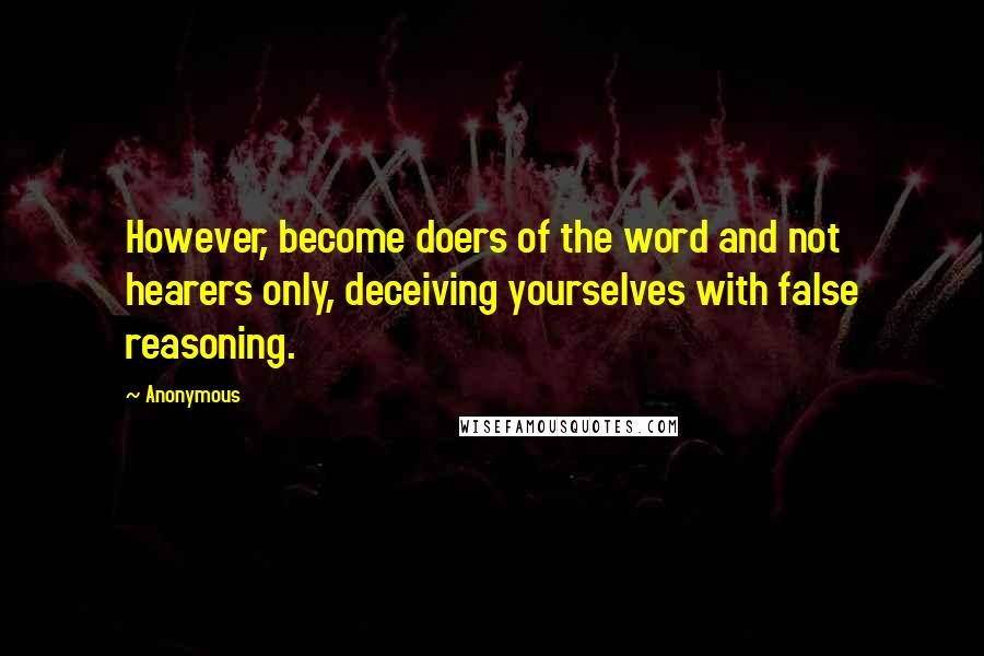 Anonymous Quotes: However, become doers of the word and not hearers only, deceiving yourselves with false reasoning.