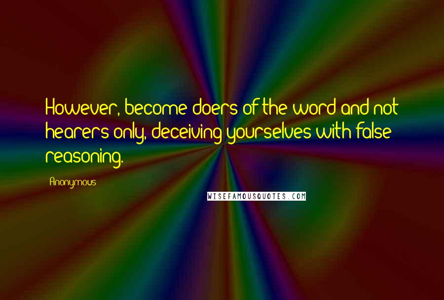 Anonymous Quotes: However, become doers of the word and not hearers only, deceiving yourselves with false reasoning.