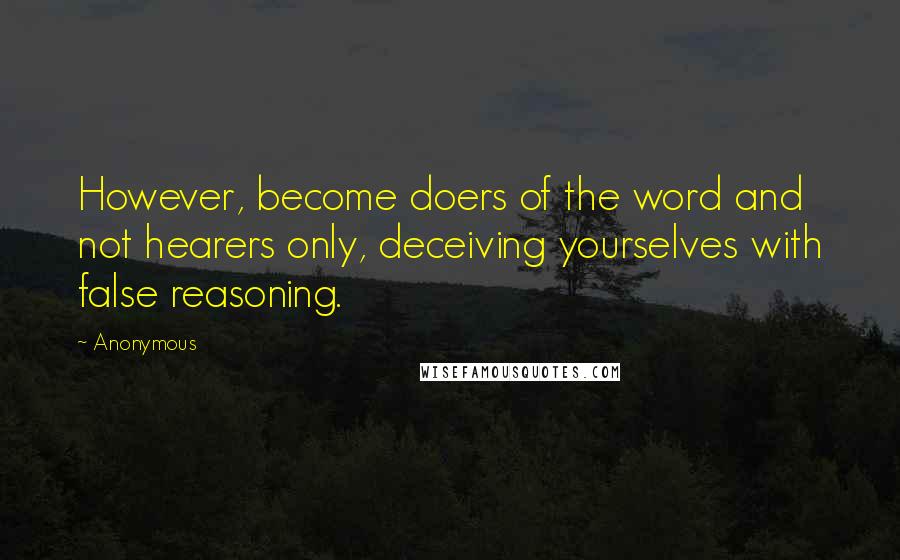 Anonymous Quotes: However, become doers of the word and not hearers only, deceiving yourselves with false reasoning.