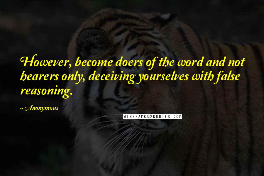 Anonymous Quotes: However, become doers of the word and not hearers only, deceiving yourselves with false reasoning.