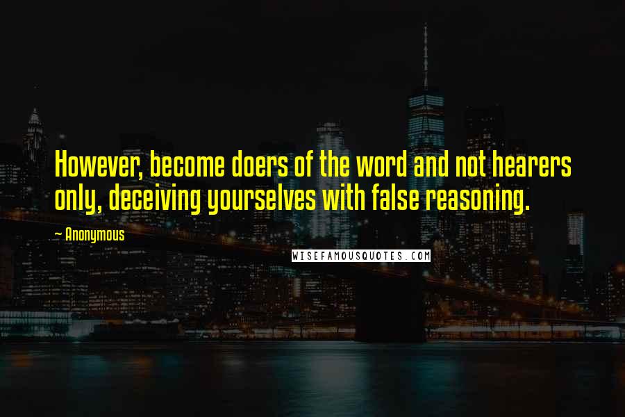 Anonymous Quotes: However, become doers of the word and not hearers only, deceiving yourselves with false reasoning.