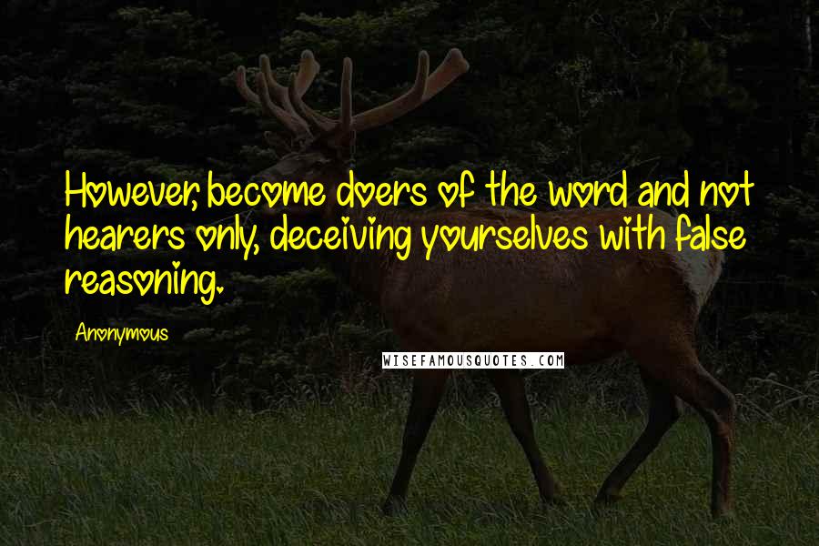 Anonymous Quotes: However, become doers of the word and not hearers only, deceiving yourselves with false reasoning.