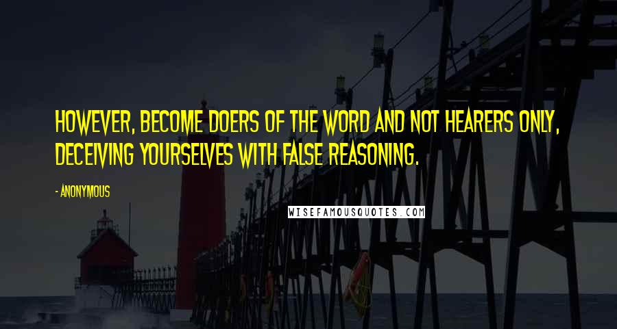 Anonymous Quotes: However, become doers of the word and not hearers only, deceiving yourselves with false reasoning.