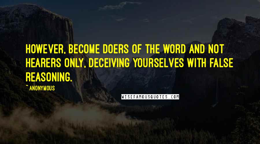 Anonymous Quotes: However, become doers of the word and not hearers only, deceiving yourselves with false reasoning.