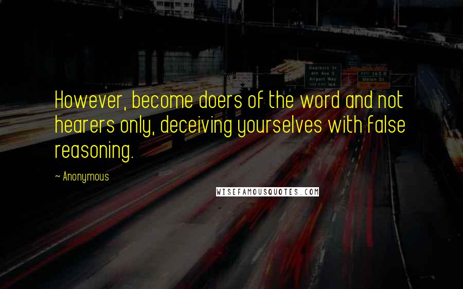 Anonymous Quotes: However, become doers of the word and not hearers only, deceiving yourselves with false reasoning.