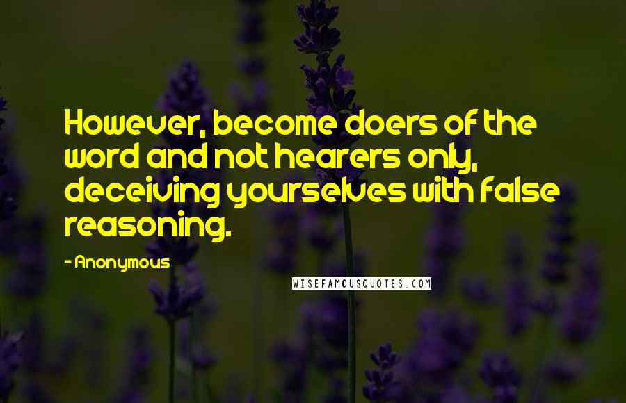 Anonymous Quotes: However, become doers of the word and not hearers only, deceiving yourselves with false reasoning.