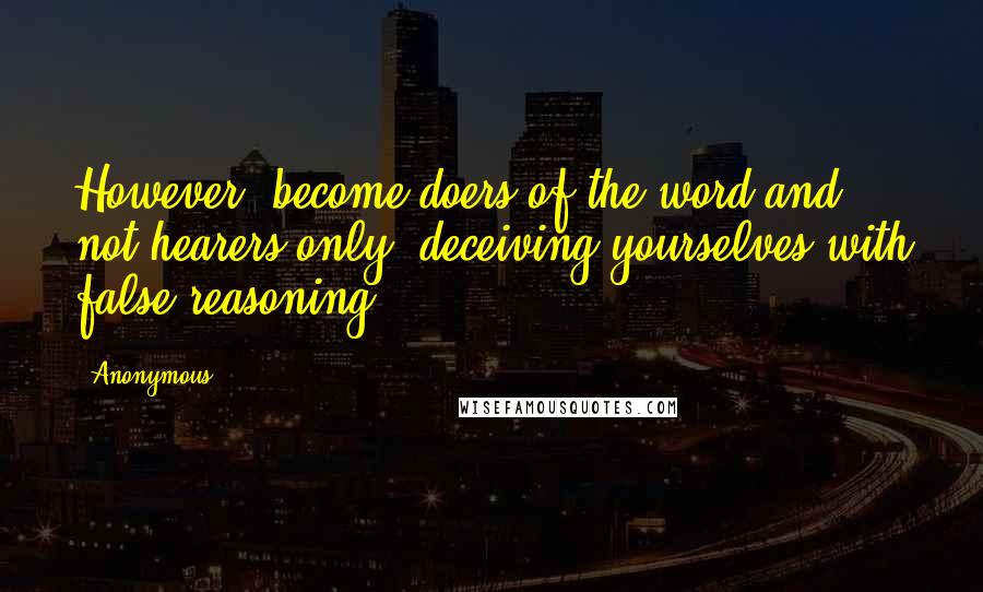 Anonymous Quotes: However, become doers of the word and not hearers only, deceiving yourselves with false reasoning.