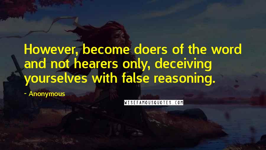 Anonymous Quotes: However, become doers of the word and not hearers only, deceiving yourselves with false reasoning.