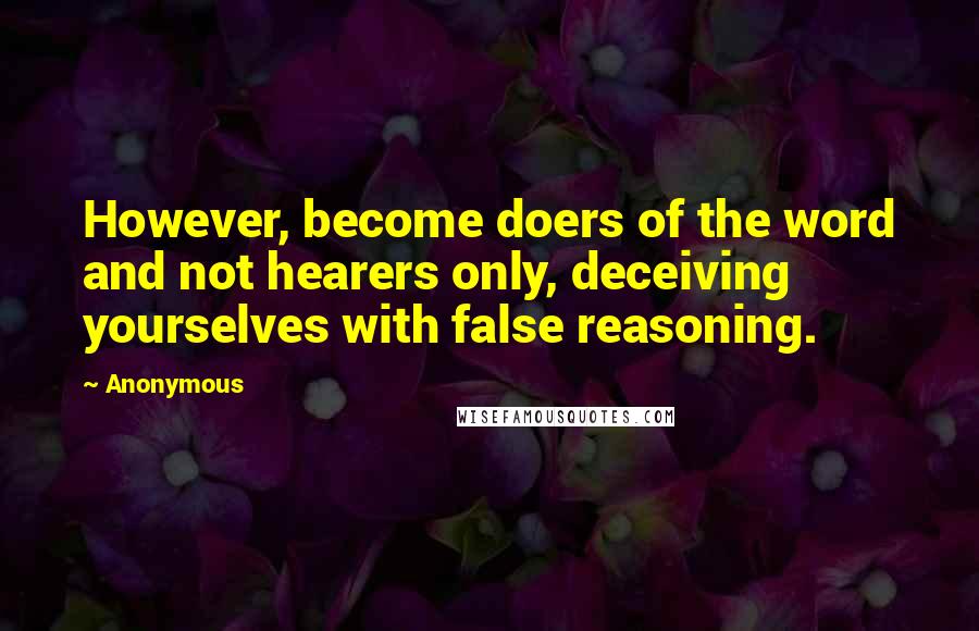 Anonymous Quotes: However, become doers of the word and not hearers only, deceiving yourselves with false reasoning.