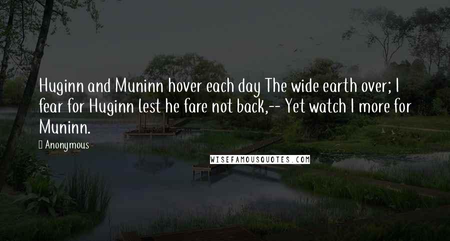 Anonymous Quotes: Huginn and Muninn hover each day The wide earth over; I fear for Huginn lest he fare not back,-- Yet watch I more for Muninn.