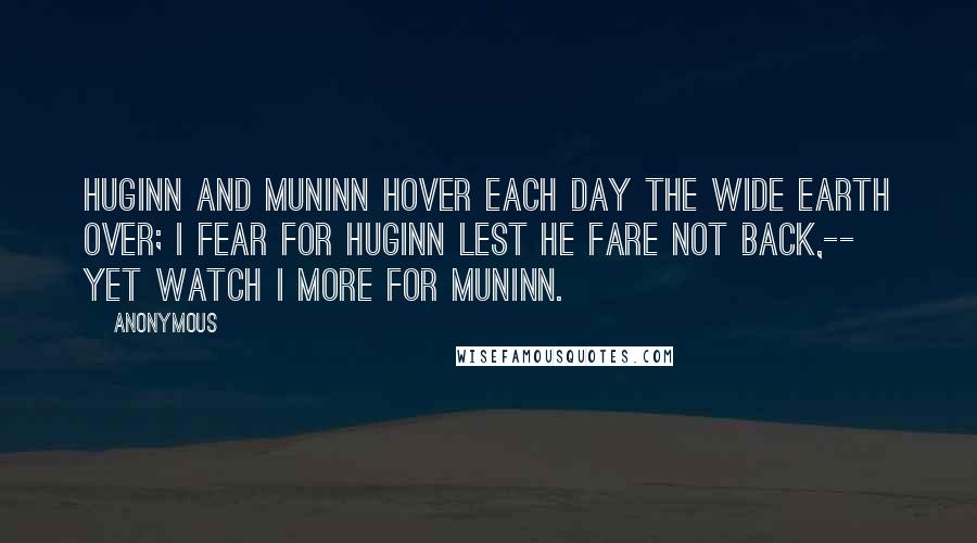 Anonymous Quotes: Huginn and Muninn hover each day The wide earth over; I fear for Huginn lest he fare not back,-- Yet watch I more for Muninn.