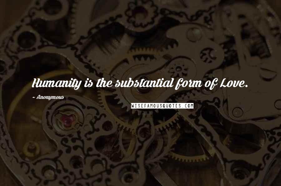 Anonymous Quotes: Humanity is the substantial form of Love.