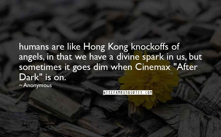 Anonymous Quotes: humans are like Hong Kong knockoffs of angels, in that we have a divine spark in us, but sometimes it goes dim when Cinemax "After Dark" is on.