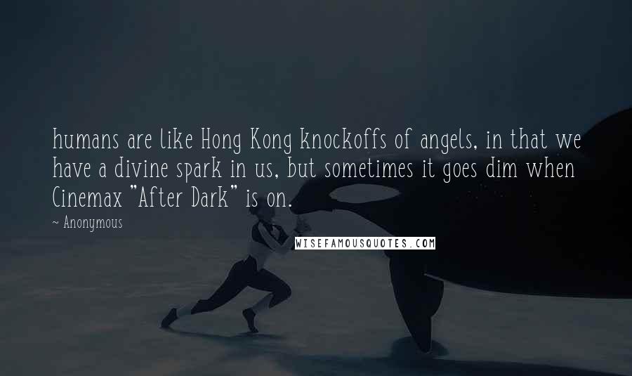 Anonymous Quotes: humans are like Hong Kong knockoffs of angels, in that we have a divine spark in us, but sometimes it goes dim when Cinemax "After Dark" is on.