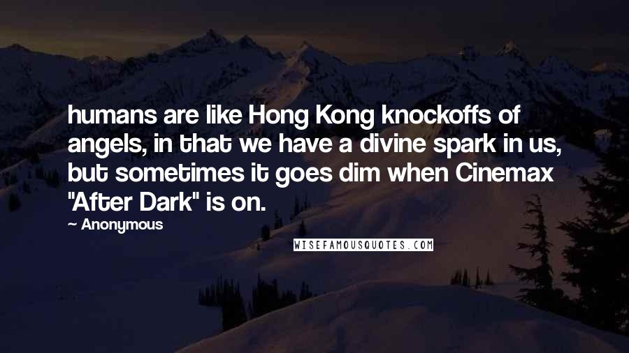 Anonymous Quotes: humans are like Hong Kong knockoffs of angels, in that we have a divine spark in us, but sometimes it goes dim when Cinemax "After Dark" is on.