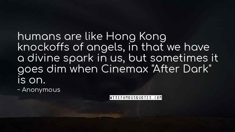 Anonymous Quotes: humans are like Hong Kong knockoffs of angels, in that we have a divine spark in us, but sometimes it goes dim when Cinemax "After Dark" is on.