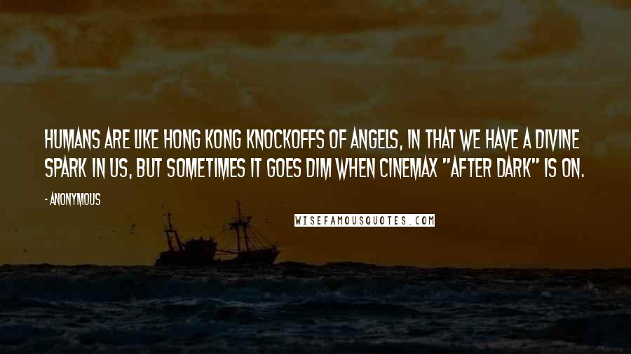 Anonymous Quotes: humans are like Hong Kong knockoffs of angels, in that we have a divine spark in us, but sometimes it goes dim when Cinemax "After Dark" is on.