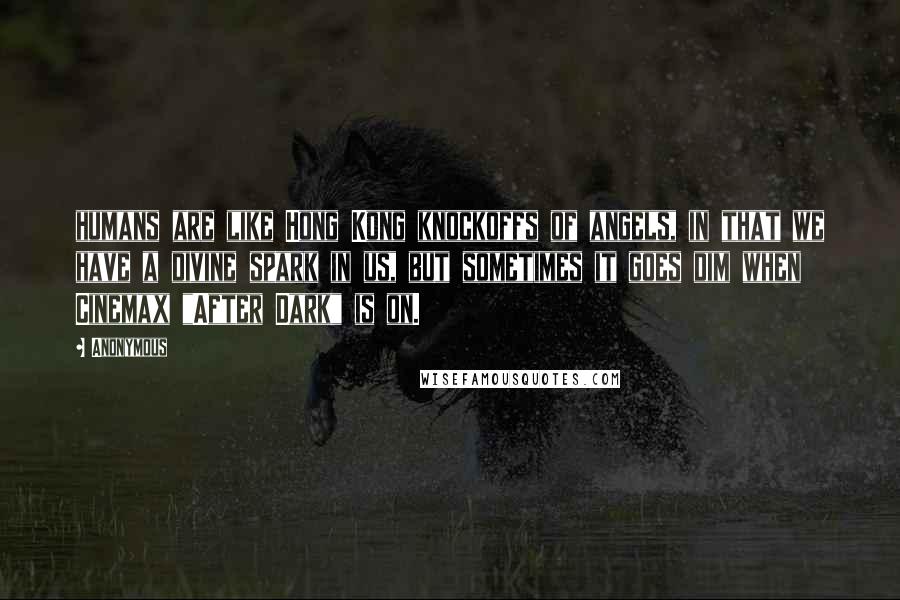 Anonymous Quotes: humans are like Hong Kong knockoffs of angels, in that we have a divine spark in us, but sometimes it goes dim when Cinemax "After Dark" is on.