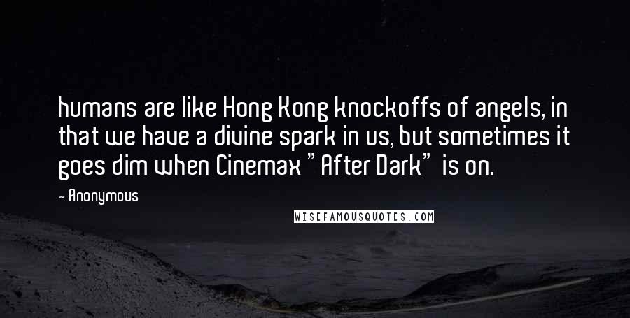 Anonymous Quotes: humans are like Hong Kong knockoffs of angels, in that we have a divine spark in us, but sometimes it goes dim when Cinemax "After Dark" is on.