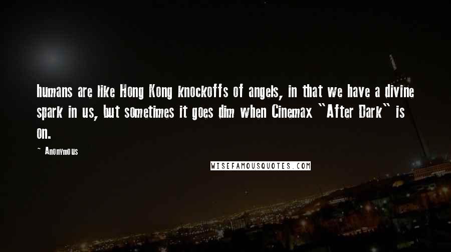 Anonymous Quotes: humans are like Hong Kong knockoffs of angels, in that we have a divine spark in us, but sometimes it goes dim when Cinemax "After Dark" is on.