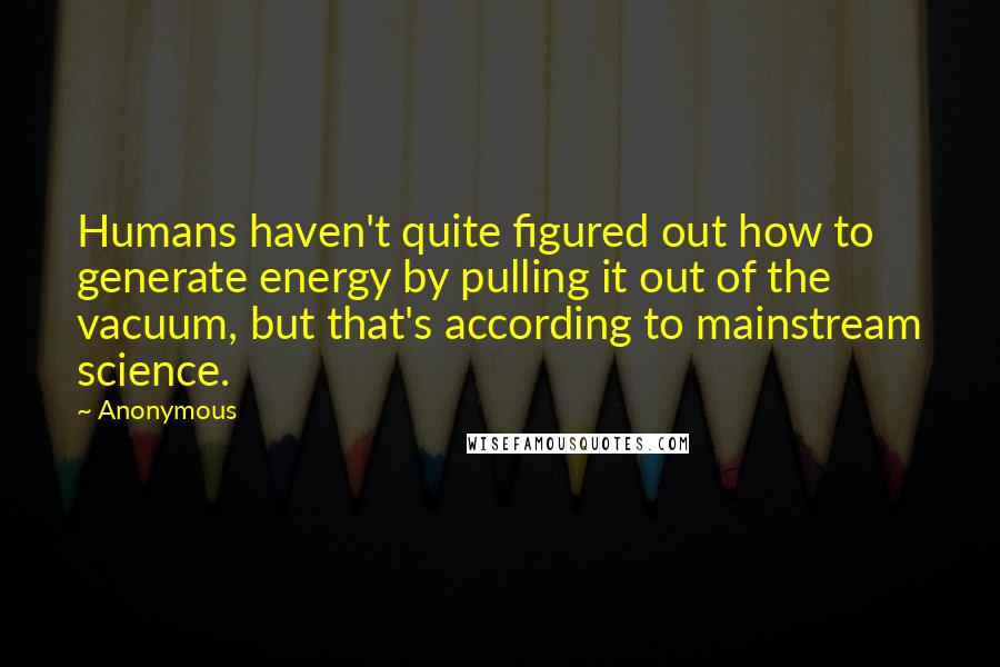 Anonymous Quotes: Humans haven't quite figured out how to generate energy by pulling it out of the vacuum, but that's according to mainstream science.