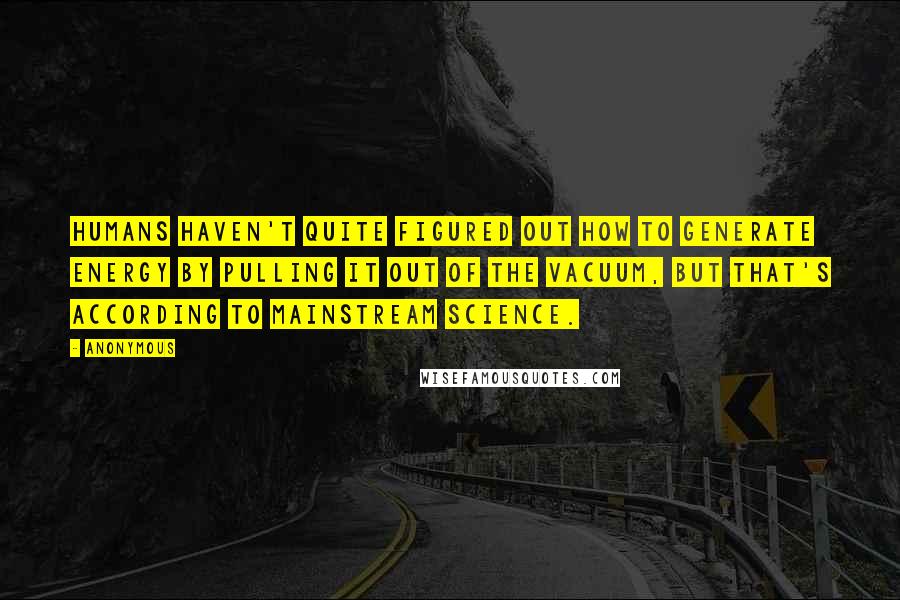Anonymous Quotes: Humans haven't quite figured out how to generate energy by pulling it out of the vacuum, but that's according to mainstream science.