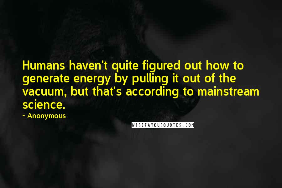 Anonymous Quotes: Humans haven't quite figured out how to generate energy by pulling it out of the vacuum, but that's according to mainstream science.