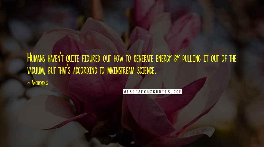 Anonymous Quotes: Humans haven't quite figured out how to generate energy by pulling it out of the vacuum, but that's according to mainstream science.