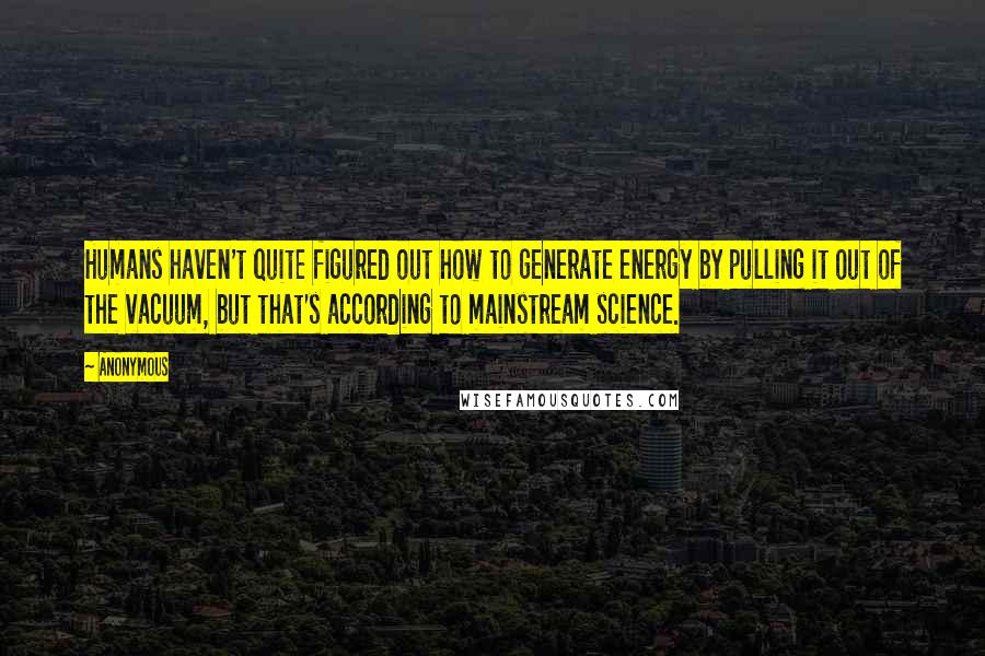 Anonymous Quotes: Humans haven't quite figured out how to generate energy by pulling it out of the vacuum, but that's according to mainstream science.