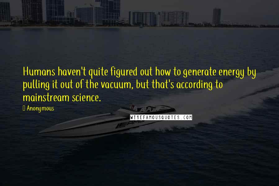 Anonymous Quotes: Humans haven't quite figured out how to generate energy by pulling it out of the vacuum, but that's according to mainstream science.