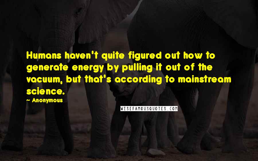 Anonymous Quotes: Humans haven't quite figured out how to generate energy by pulling it out of the vacuum, but that's according to mainstream science.