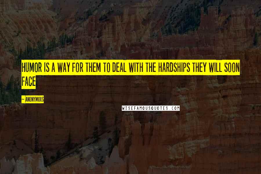 Anonymous Quotes: Humor is a way for them to deal with the hardships they will soon face