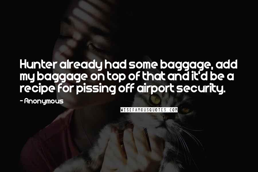Anonymous Quotes: Hunter already had some baggage, add my baggage on top of that and it'd be a recipe for pissing off airport security.