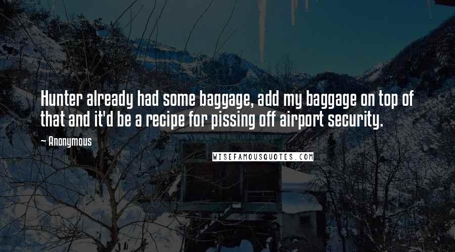 Anonymous Quotes: Hunter already had some baggage, add my baggage on top of that and it'd be a recipe for pissing off airport security.