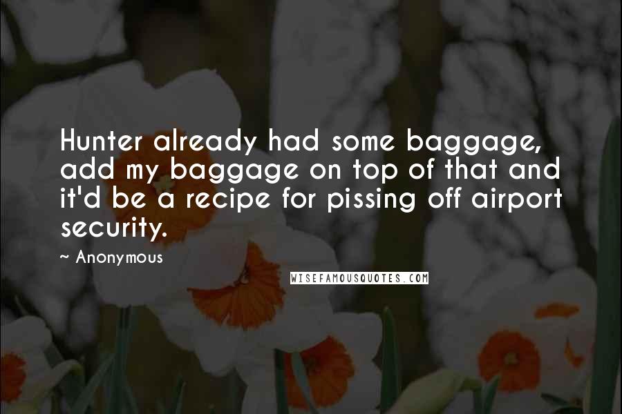 Anonymous Quotes: Hunter already had some baggage, add my baggage on top of that and it'd be a recipe for pissing off airport security.