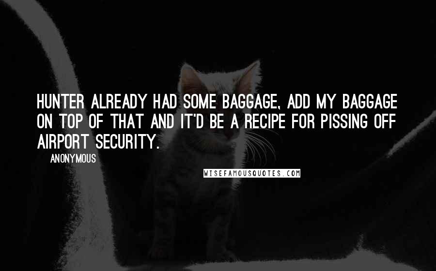 Anonymous Quotes: Hunter already had some baggage, add my baggage on top of that and it'd be a recipe for pissing off airport security.